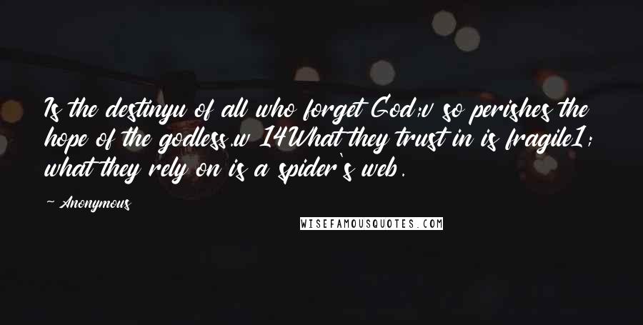 Anonymous Quotes: Is the destinyu of all who forget God;v so perishes the hope of the godless.w 14What they trust in is fragile1; what they rely on is a spider's web.