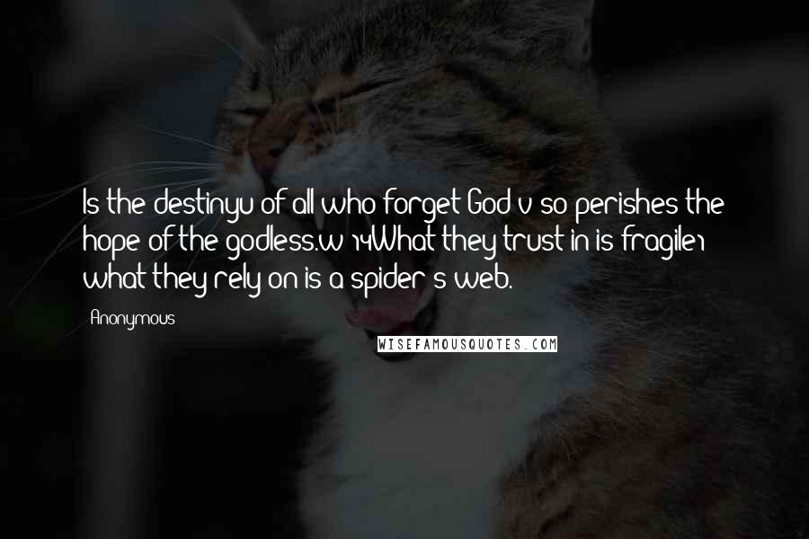 Anonymous Quotes: Is the destinyu of all who forget God;v so perishes the hope of the godless.w 14What they trust in is fragile1; what they rely on is a spider's web.