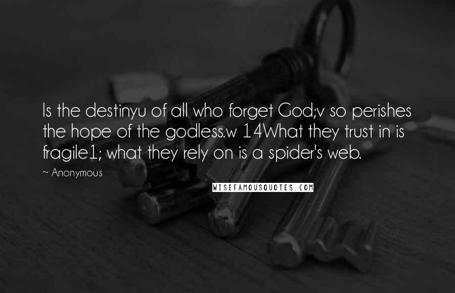 Anonymous Quotes: Is the destinyu of all who forget God;v so perishes the hope of the godless.w 14What they trust in is fragile1; what they rely on is a spider's web.