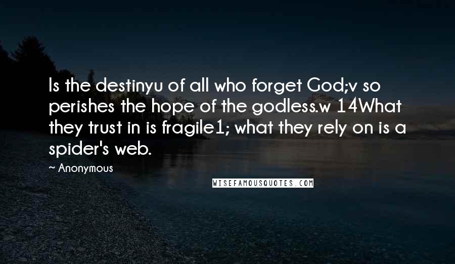 Anonymous Quotes: Is the destinyu of all who forget God;v so perishes the hope of the godless.w 14What they trust in is fragile1; what they rely on is a spider's web.