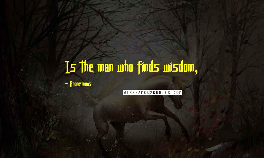 Anonymous Quotes: Is the man who finds wisdom,