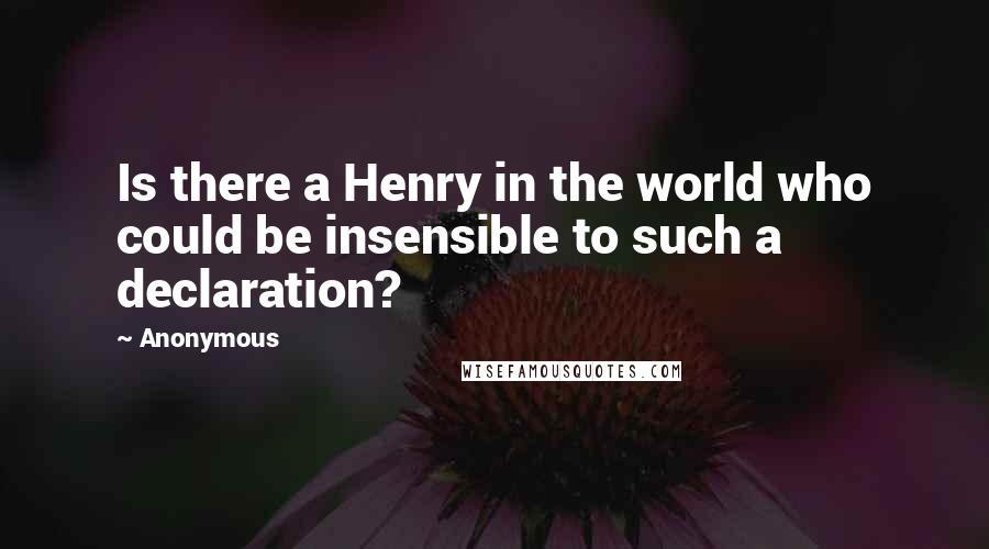 Anonymous Quotes: Is there a Henry in the world who could be insensible to such a declaration?