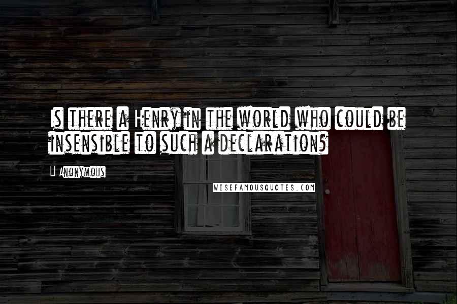 Anonymous Quotes: Is there a Henry in the world who could be insensible to such a declaration?