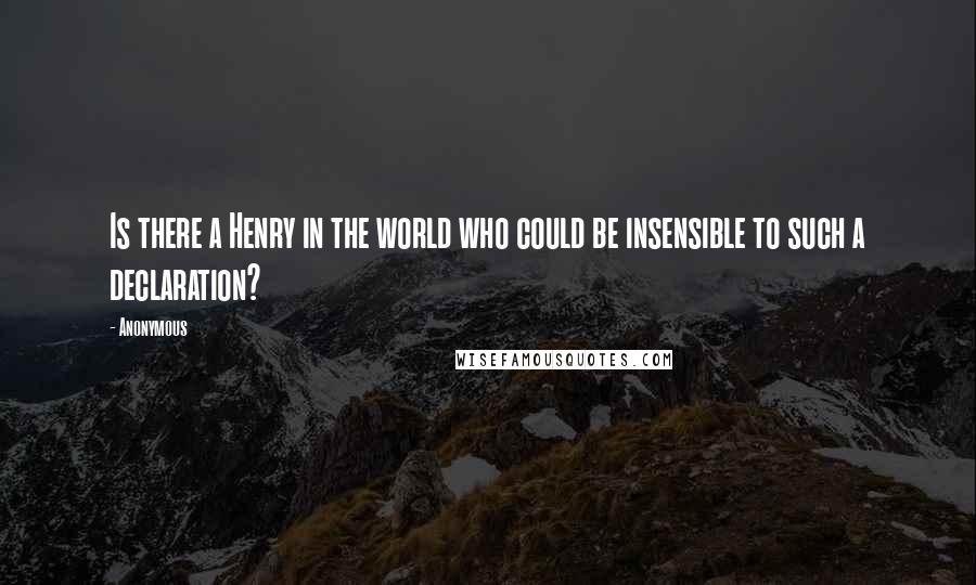 Anonymous Quotes: Is there a Henry in the world who could be insensible to such a declaration?