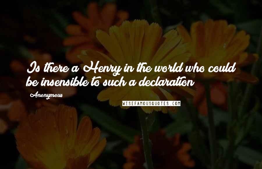 Anonymous Quotes: Is there a Henry in the world who could be insensible to such a declaration?