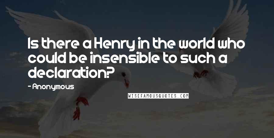 Anonymous Quotes: Is there a Henry in the world who could be insensible to such a declaration?