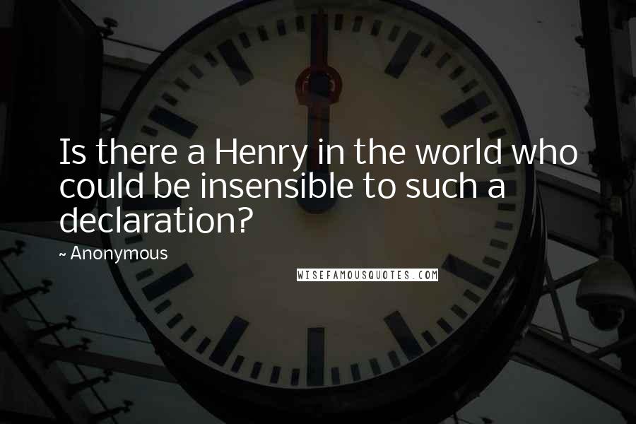 Anonymous Quotes: Is there a Henry in the world who could be insensible to such a declaration?