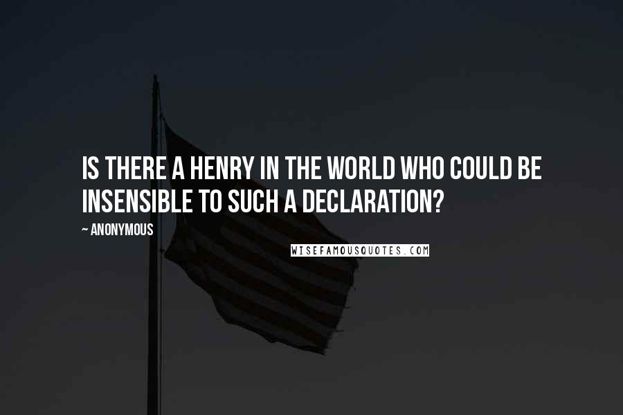 Anonymous Quotes: Is there a Henry in the world who could be insensible to such a declaration?