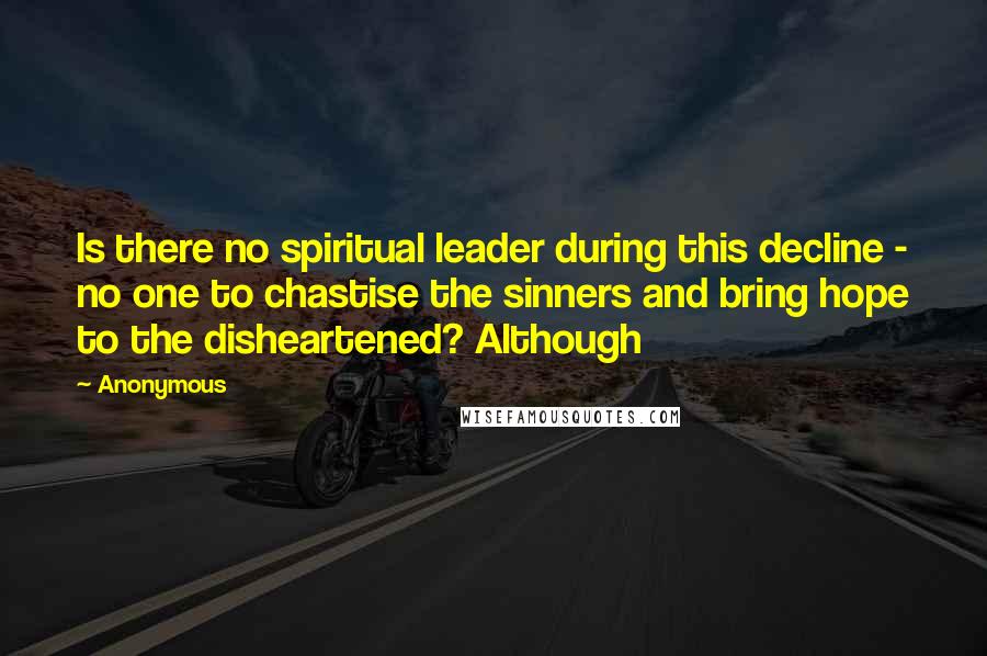 Anonymous Quotes: Is there no spiritual leader during this decline - no one to chastise the sinners and bring hope to the disheartened? Although