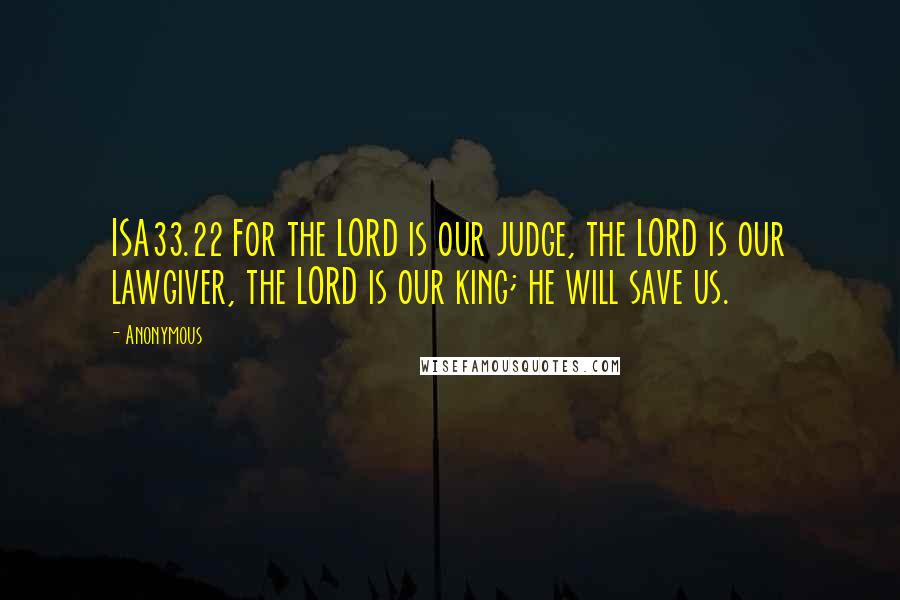 Anonymous Quotes: ISA33.22 For the LORD is our judge, the LORD is our lawgiver, the LORD is our king; he will save us.
