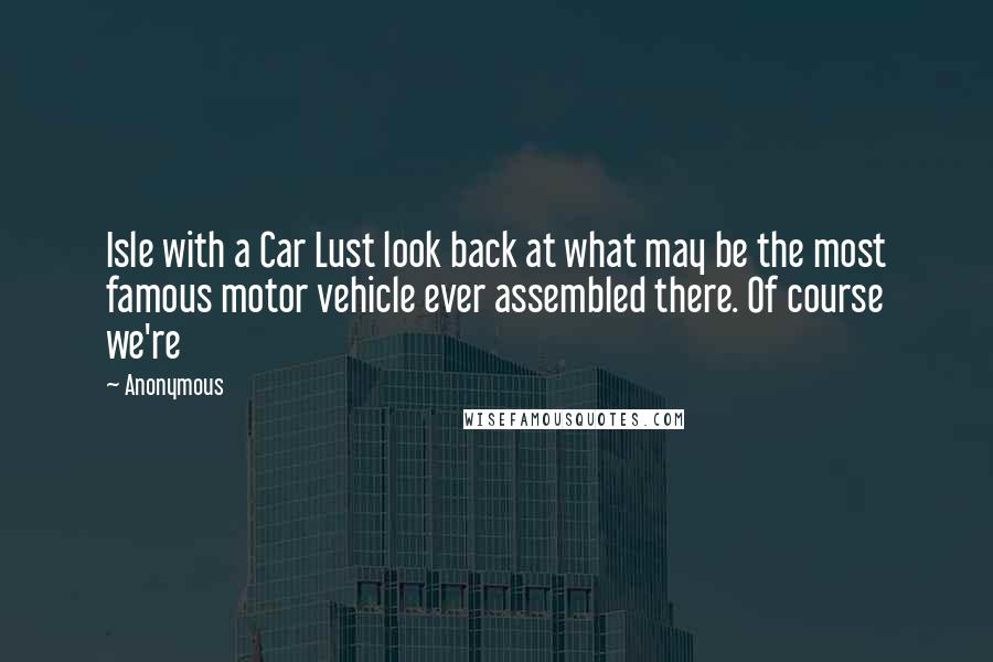 Anonymous Quotes: Isle with a Car Lust look back at what may be the most famous motor vehicle ever assembled there. Of course we're