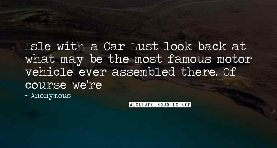 Anonymous Quotes: Isle with a Car Lust look back at what may be the most famous motor vehicle ever assembled there. Of course we're