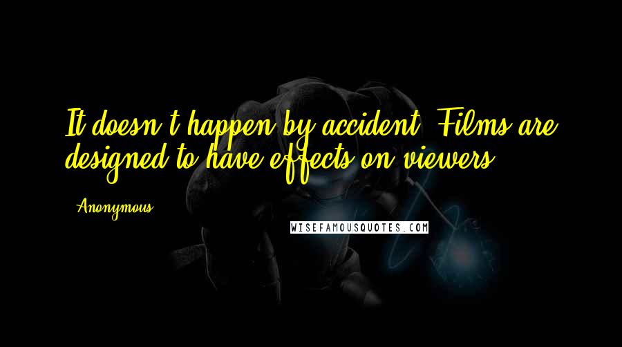 Anonymous Quotes: It doesn't happen by accident. Films are designed to have effects on viewers.