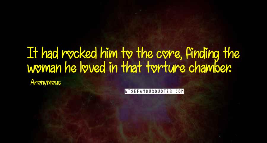 Anonymous Quotes: It had rocked him to the core, finding the woman he loved in that torture chamber.