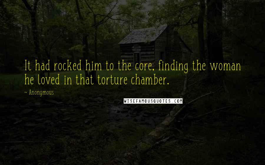Anonymous Quotes: It had rocked him to the core, finding the woman he loved in that torture chamber.