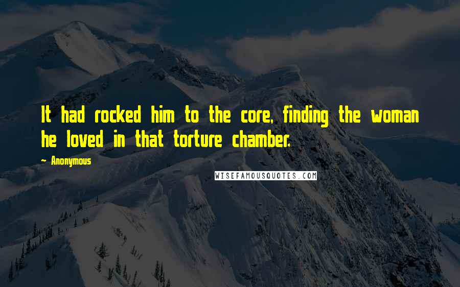 Anonymous Quotes: It had rocked him to the core, finding the woman he loved in that torture chamber.