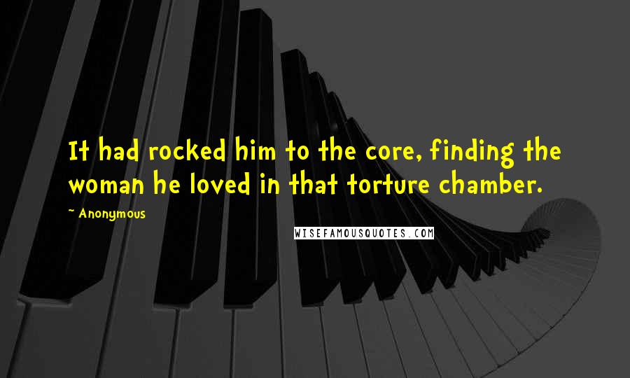 Anonymous Quotes: It had rocked him to the core, finding the woman he loved in that torture chamber.