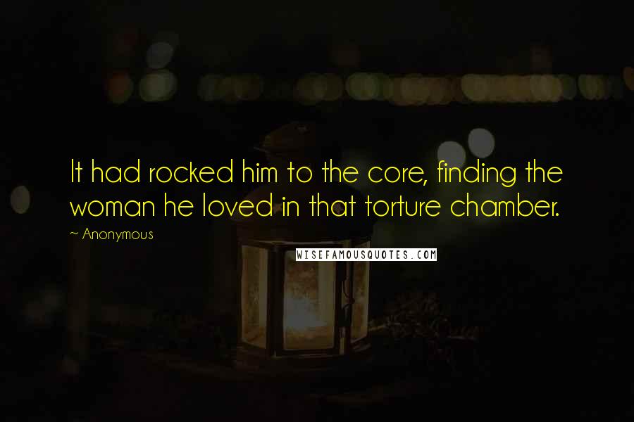 Anonymous Quotes: It had rocked him to the core, finding the woman he loved in that torture chamber.