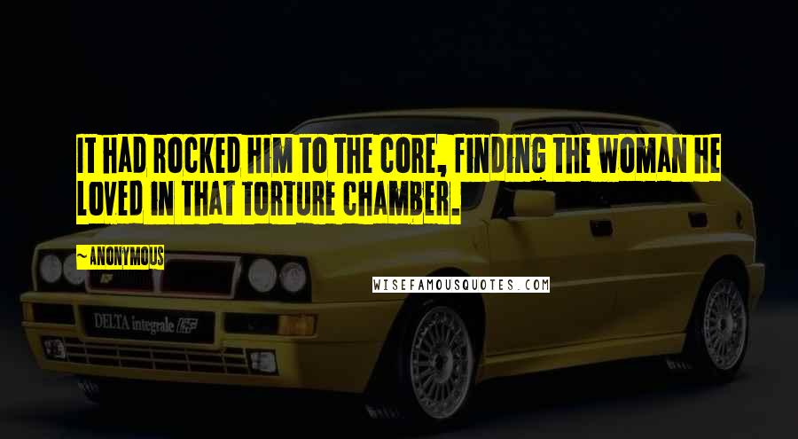 Anonymous Quotes: It had rocked him to the core, finding the woman he loved in that torture chamber.