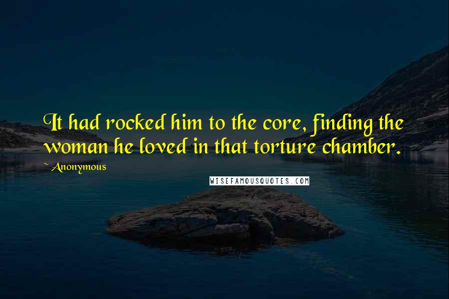 Anonymous Quotes: It had rocked him to the core, finding the woman he loved in that torture chamber.