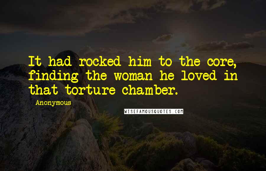 Anonymous Quotes: It had rocked him to the core, finding the woman he loved in that torture chamber.