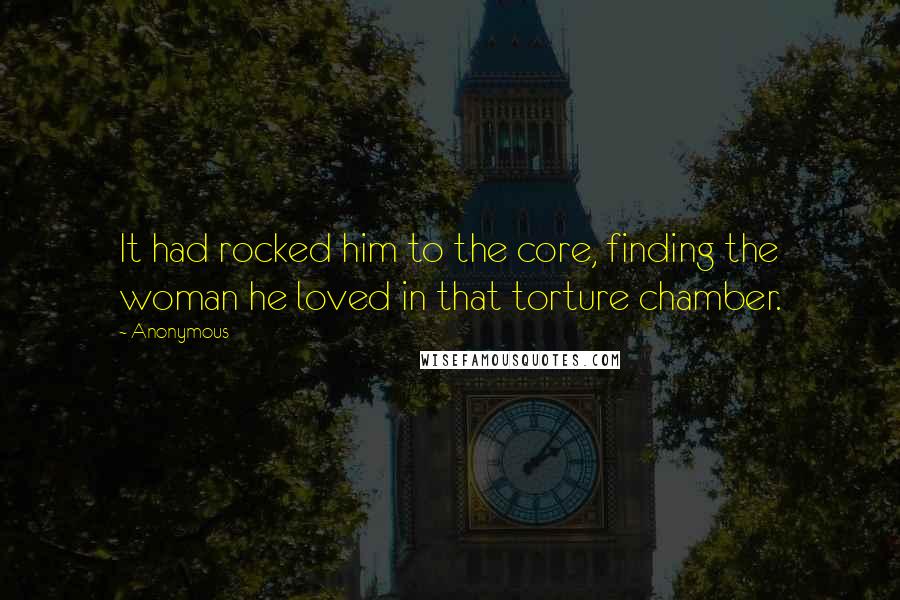 Anonymous Quotes: It had rocked him to the core, finding the woman he loved in that torture chamber.
