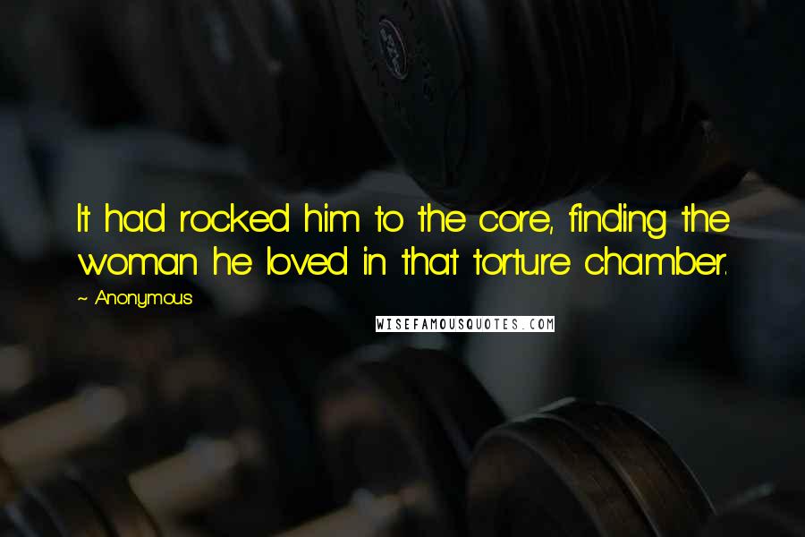 Anonymous Quotes: It had rocked him to the core, finding the woman he loved in that torture chamber.