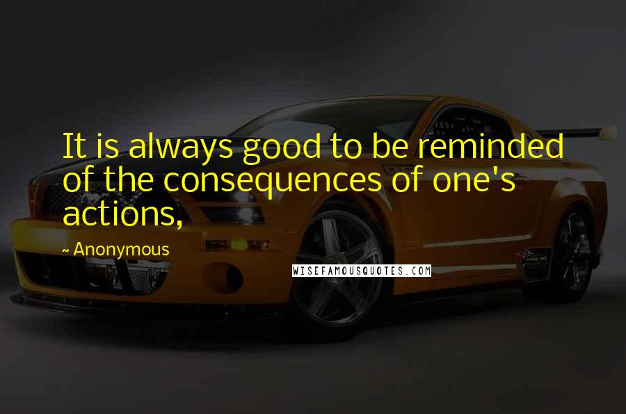 Anonymous Quotes: It is always good to be reminded of the consequences of one's actions,