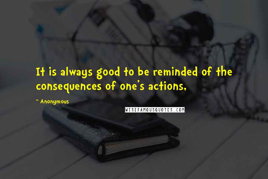 Anonymous Quotes: It is always good to be reminded of the consequences of one's actions,