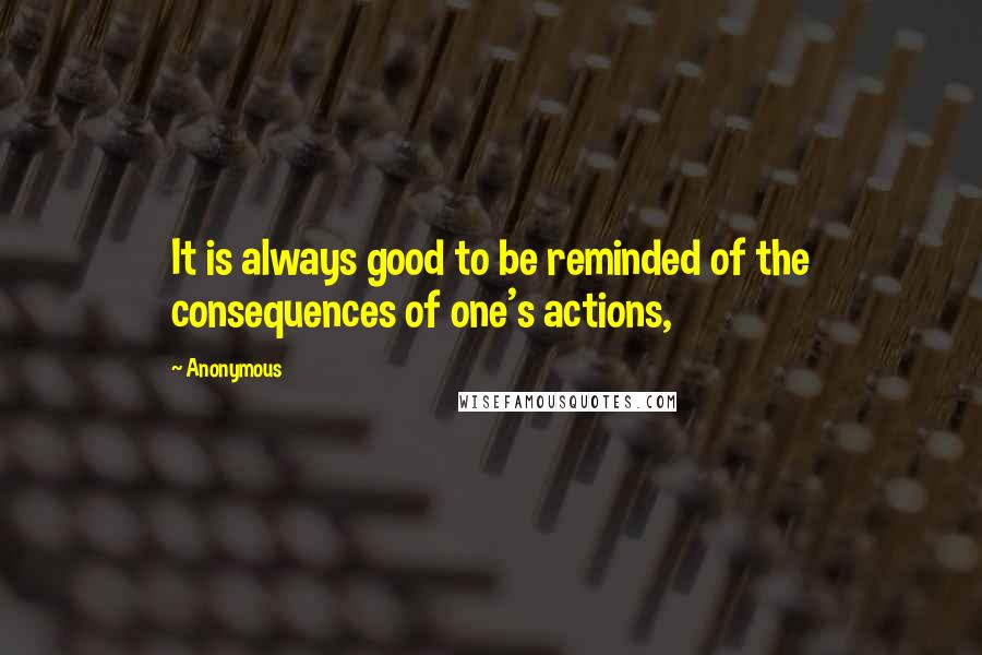Anonymous Quotes: It is always good to be reminded of the consequences of one's actions,