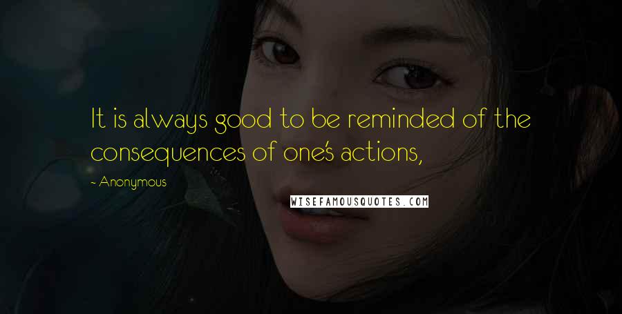 Anonymous Quotes: It is always good to be reminded of the consequences of one's actions,