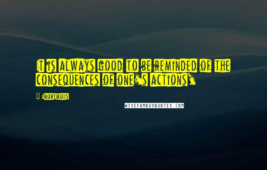 Anonymous Quotes: It is always good to be reminded of the consequences of one's actions,