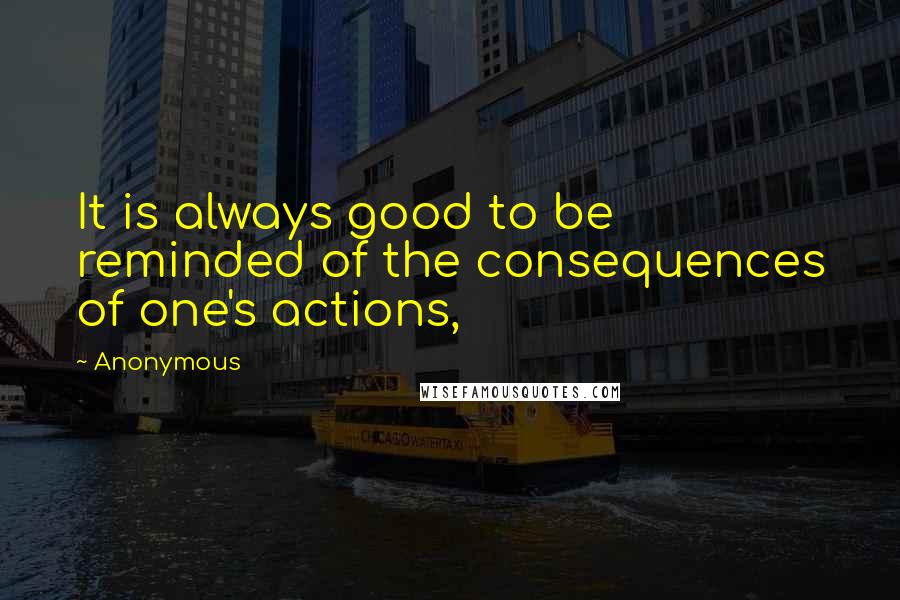 Anonymous Quotes: It is always good to be reminded of the consequences of one's actions,