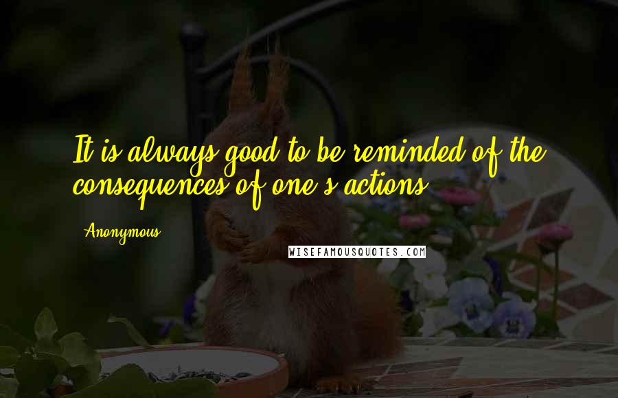 Anonymous Quotes: It is always good to be reminded of the consequences of one's actions,