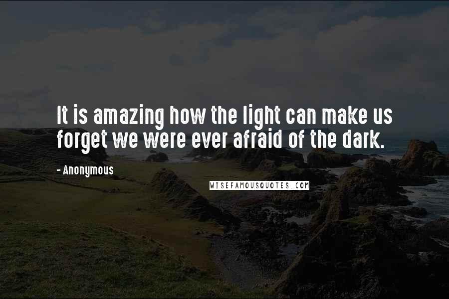 Anonymous Quotes: It is amazing how the light can make us forget we were ever afraid of the dark.