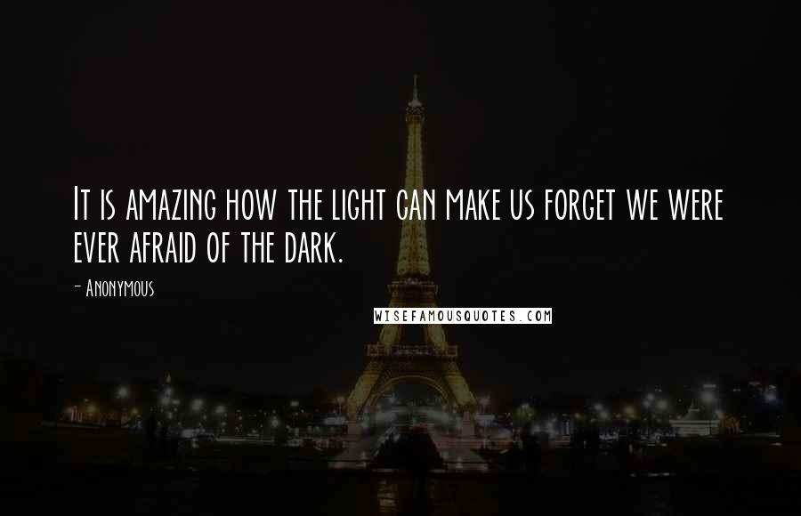 Anonymous Quotes: It is amazing how the light can make us forget we were ever afraid of the dark.