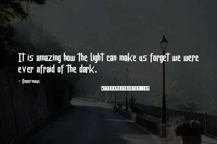 Anonymous Quotes: It is amazing how the light can make us forget we were ever afraid of the dark.