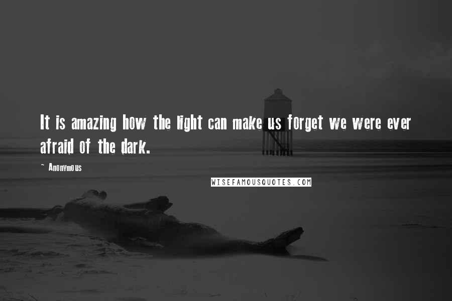 Anonymous Quotes: It is amazing how the light can make us forget we were ever afraid of the dark.