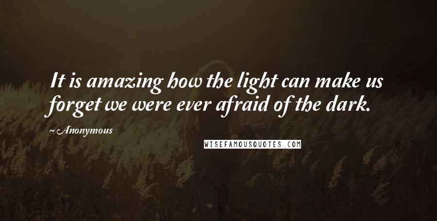 Anonymous Quotes: It is amazing how the light can make us forget we were ever afraid of the dark.