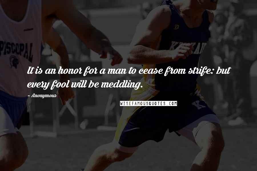 Anonymous Quotes: It is an honor for a man to cease from strife: but every fool will be meddling.