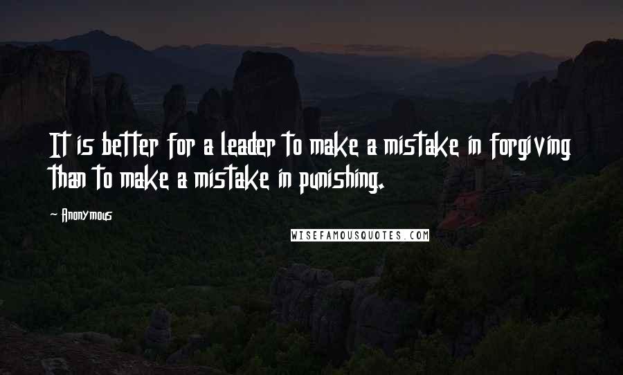 Anonymous Quotes: It is better for a leader to make a mistake in forgiving than to make a mistake in punishing.