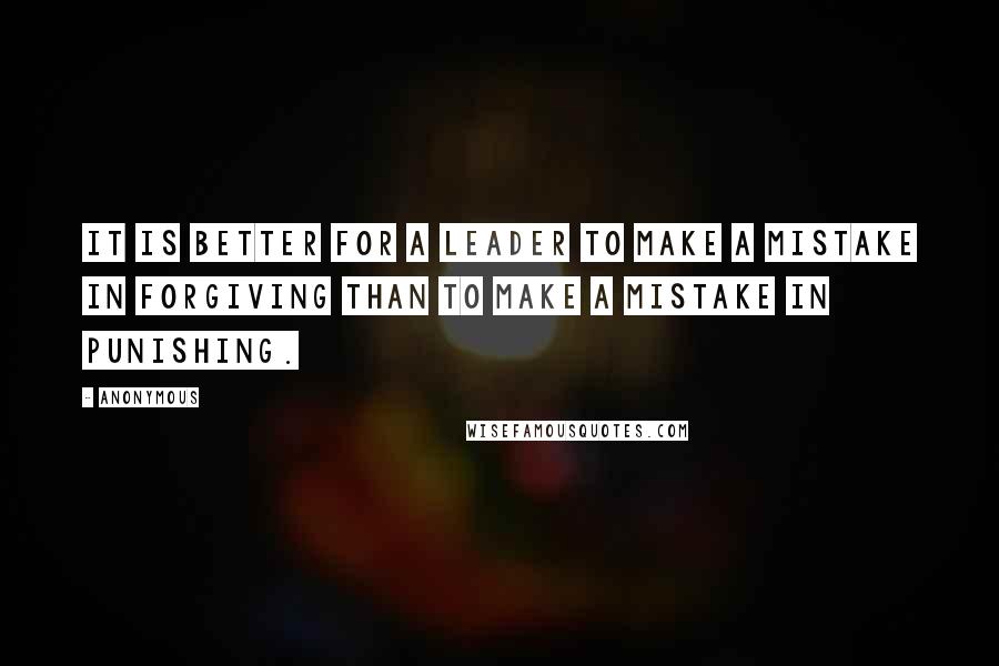 Anonymous Quotes: It is better for a leader to make a mistake in forgiving than to make a mistake in punishing.
