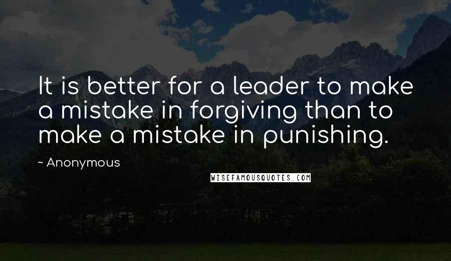 Anonymous Quotes: It is better for a leader to make a mistake in forgiving than to make a mistake in punishing.