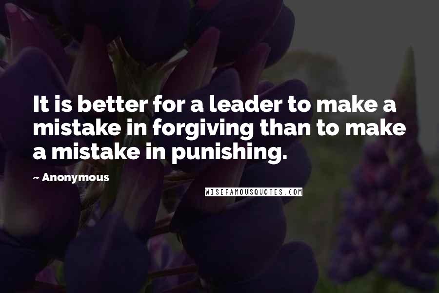 Anonymous Quotes: It is better for a leader to make a mistake in forgiving than to make a mistake in punishing.