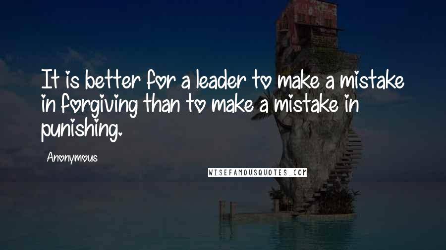 Anonymous Quotes: It is better for a leader to make a mistake in forgiving than to make a mistake in punishing.