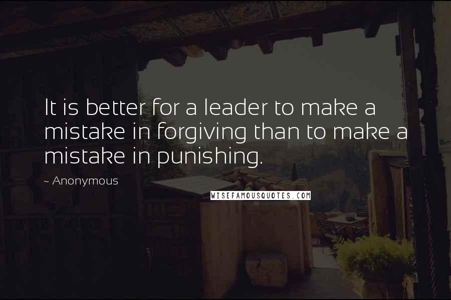 Anonymous Quotes: It is better for a leader to make a mistake in forgiving than to make a mistake in punishing.