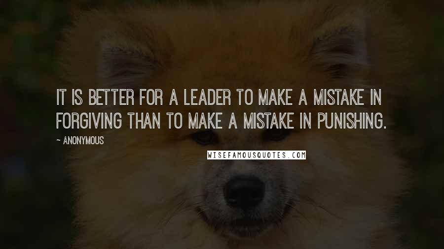 Anonymous Quotes: It is better for a leader to make a mistake in forgiving than to make a mistake in punishing.