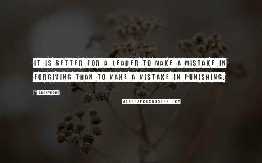 Anonymous Quotes: It is better for a leader to make a mistake in forgiving than to make a mistake in punishing.