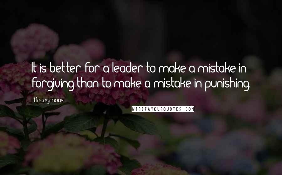 Anonymous Quotes: It is better for a leader to make a mistake in forgiving than to make a mistake in punishing.