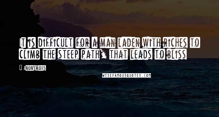Anonymous Quotes: It is difficult for a man laden with riches to climb the steep path, that leads to bliss